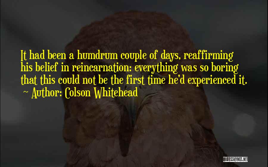 Colson Whitehead Quotes: It Had Been A Humdrum Couple Of Days, Reaffirming His Belief In Reincarnation: Everything Was So Boring That This Could