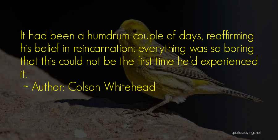 Colson Whitehead Quotes: It Had Been A Humdrum Couple Of Days, Reaffirming His Belief In Reincarnation: Everything Was So Boring That This Could