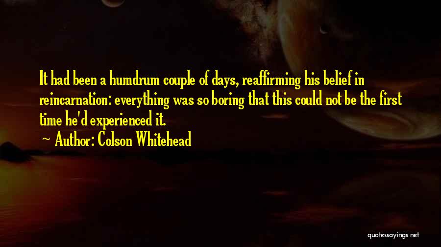 Colson Whitehead Quotes: It Had Been A Humdrum Couple Of Days, Reaffirming His Belief In Reincarnation: Everything Was So Boring That This Could