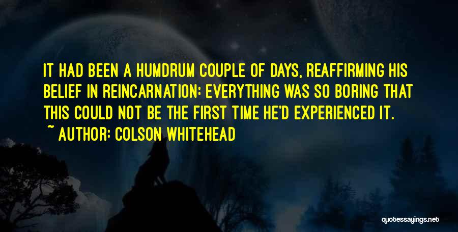 Colson Whitehead Quotes: It Had Been A Humdrum Couple Of Days, Reaffirming His Belief In Reincarnation: Everything Was So Boring That This Could