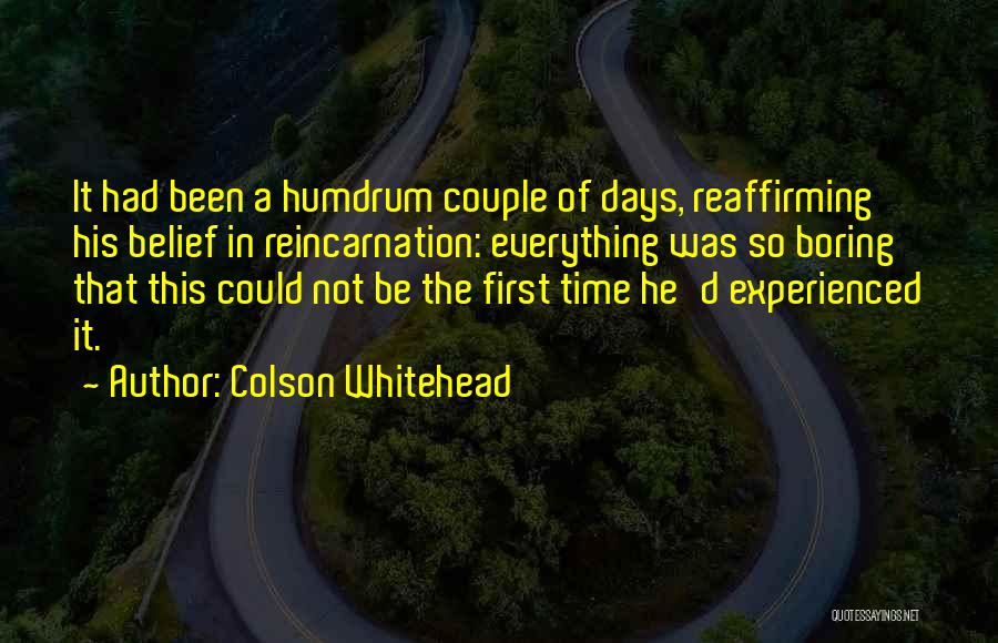 Colson Whitehead Quotes: It Had Been A Humdrum Couple Of Days, Reaffirming His Belief In Reincarnation: Everything Was So Boring That This Could