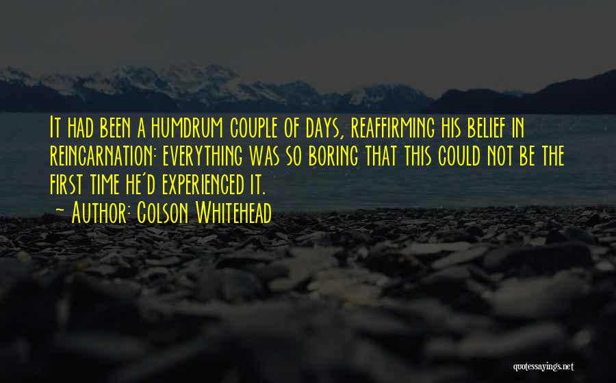 Colson Whitehead Quotes: It Had Been A Humdrum Couple Of Days, Reaffirming His Belief In Reincarnation: Everything Was So Boring That This Could