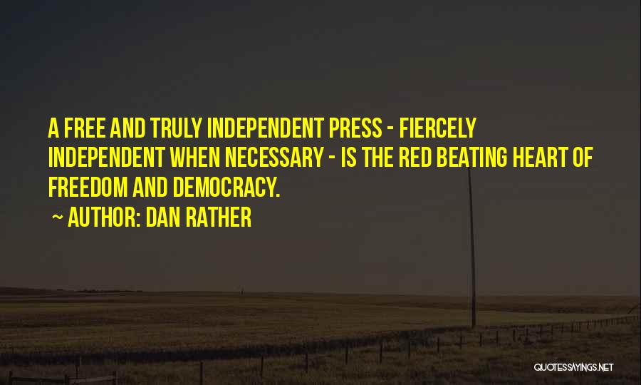 Dan Rather Quotes: A Free And Truly Independent Press - Fiercely Independent When Necessary - Is The Red Beating Heart Of Freedom And