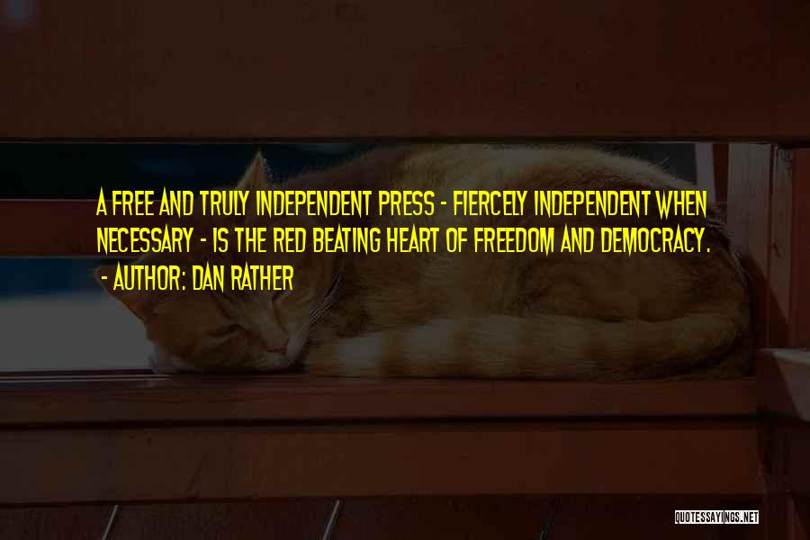 Dan Rather Quotes: A Free And Truly Independent Press - Fiercely Independent When Necessary - Is The Red Beating Heart Of Freedom And