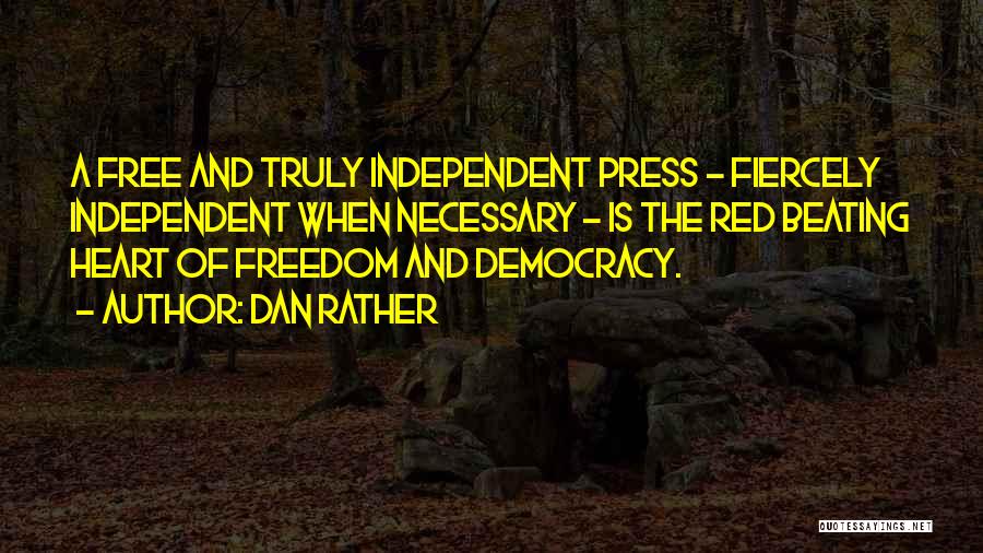 Dan Rather Quotes: A Free And Truly Independent Press - Fiercely Independent When Necessary - Is The Red Beating Heart Of Freedom And