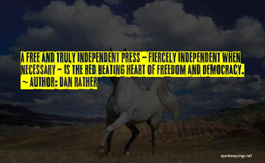 Dan Rather Quotes: A Free And Truly Independent Press - Fiercely Independent When Necessary - Is The Red Beating Heart Of Freedom And
