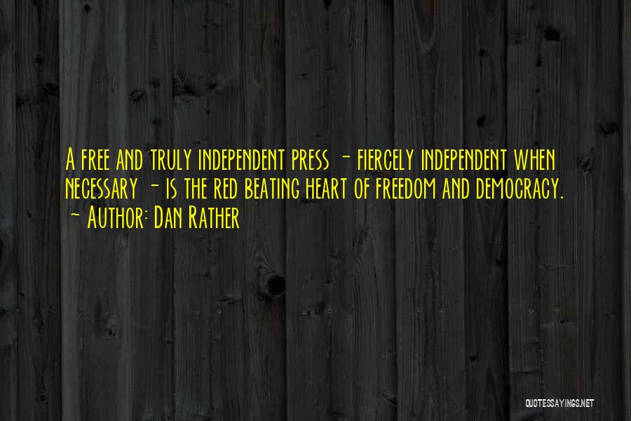 Dan Rather Quotes: A Free And Truly Independent Press - Fiercely Independent When Necessary - Is The Red Beating Heart Of Freedom And