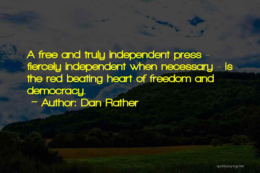 Dan Rather Quotes: A Free And Truly Independent Press - Fiercely Independent When Necessary - Is The Red Beating Heart Of Freedom And