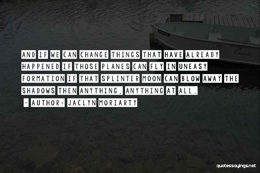 Jaclyn Moriarty Quotes: And If We Can Change Things That Have Already Happened If Those Planes Can Fly In Uneasy Formation If That