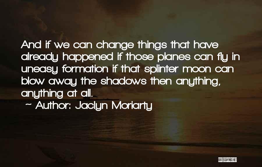 Jaclyn Moriarty Quotes: And If We Can Change Things That Have Already Happened If Those Planes Can Fly In Uneasy Formation If That