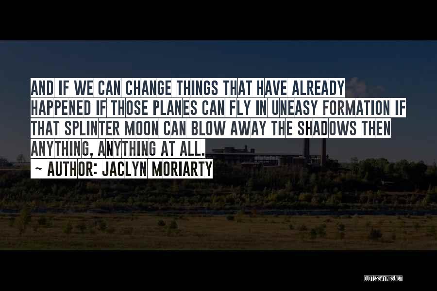 Jaclyn Moriarty Quotes: And If We Can Change Things That Have Already Happened If Those Planes Can Fly In Uneasy Formation If That