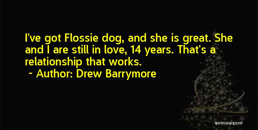 Drew Barrymore Quotes: I've Got Flossie Dog, And She Is Great. She And I Are Still In Love, 14 Years. That's A Relationship