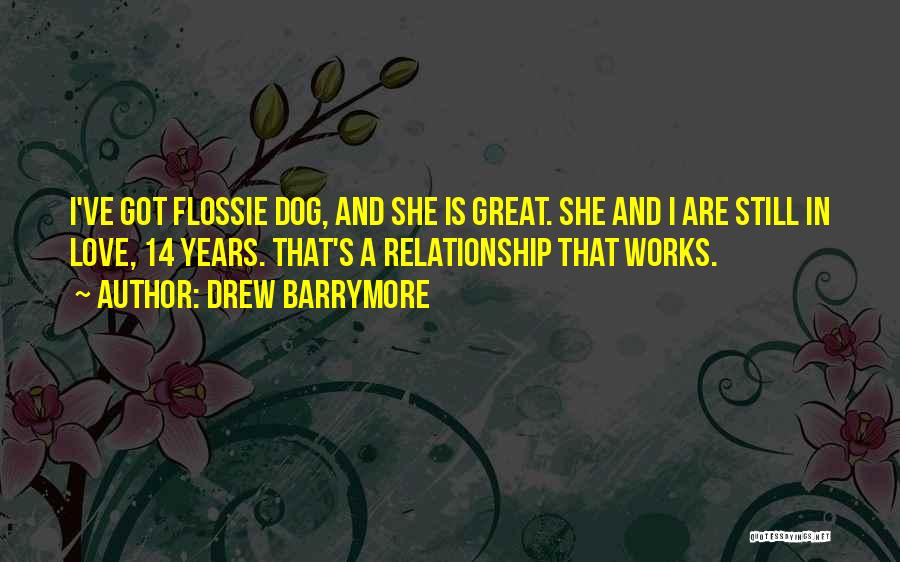 Drew Barrymore Quotes: I've Got Flossie Dog, And She Is Great. She And I Are Still In Love, 14 Years. That's A Relationship