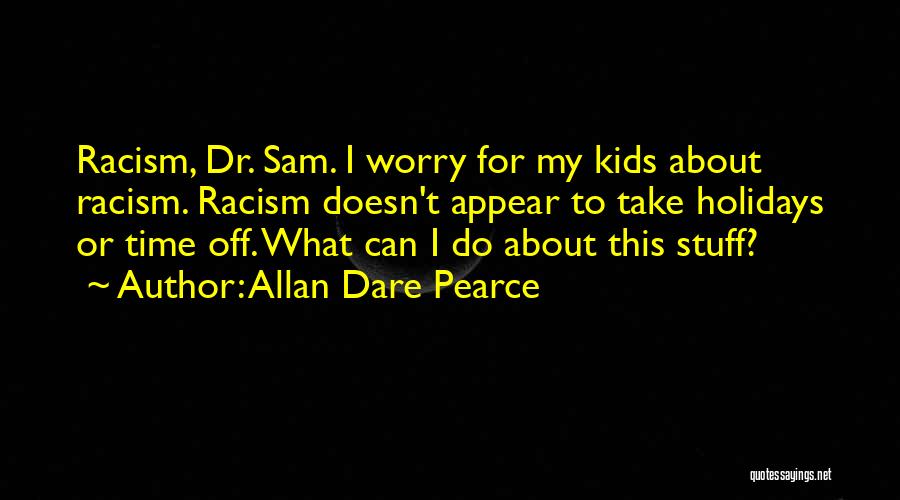 Allan Dare Pearce Quotes: Racism, Dr. Sam. I Worry For My Kids About Racism. Racism Doesn't Appear To Take Holidays Or Time Off. What