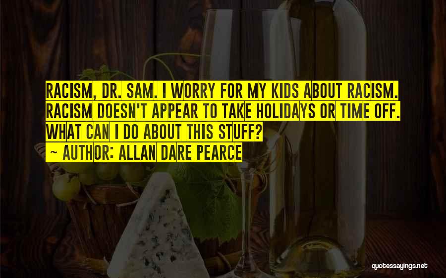 Allan Dare Pearce Quotes: Racism, Dr. Sam. I Worry For My Kids About Racism. Racism Doesn't Appear To Take Holidays Or Time Off. What