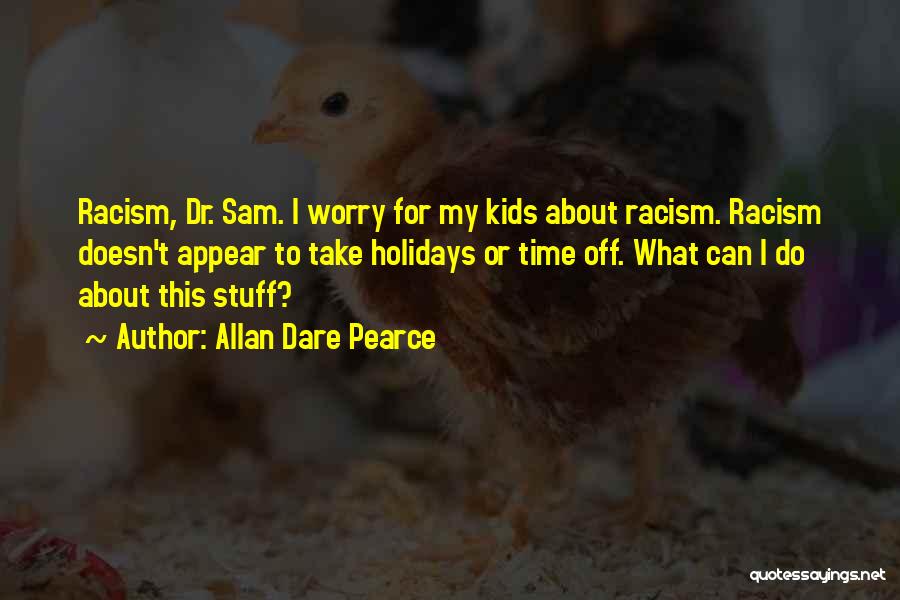 Allan Dare Pearce Quotes: Racism, Dr. Sam. I Worry For My Kids About Racism. Racism Doesn't Appear To Take Holidays Or Time Off. What