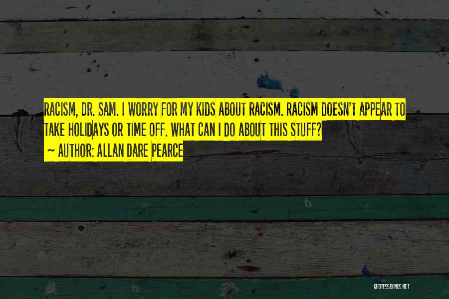 Allan Dare Pearce Quotes: Racism, Dr. Sam. I Worry For My Kids About Racism. Racism Doesn't Appear To Take Holidays Or Time Off. What
