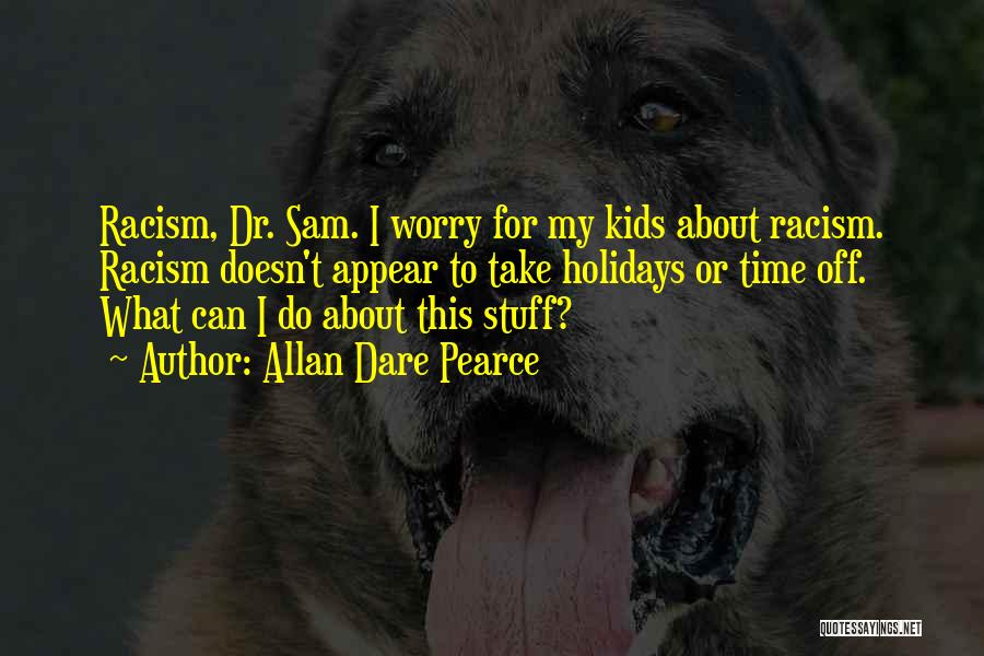 Allan Dare Pearce Quotes: Racism, Dr. Sam. I Worry For My Kids About Racism. Racism Doesn't Appear To Take Holidays Or Time Off. What