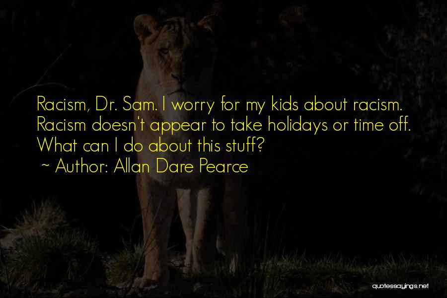 Allan Dare Pearce Quotes: Racism, Dr. Sam. I Worry For My Kids About Racism. Racism Doesn't Appear To Take Holidays Or Time Off. What