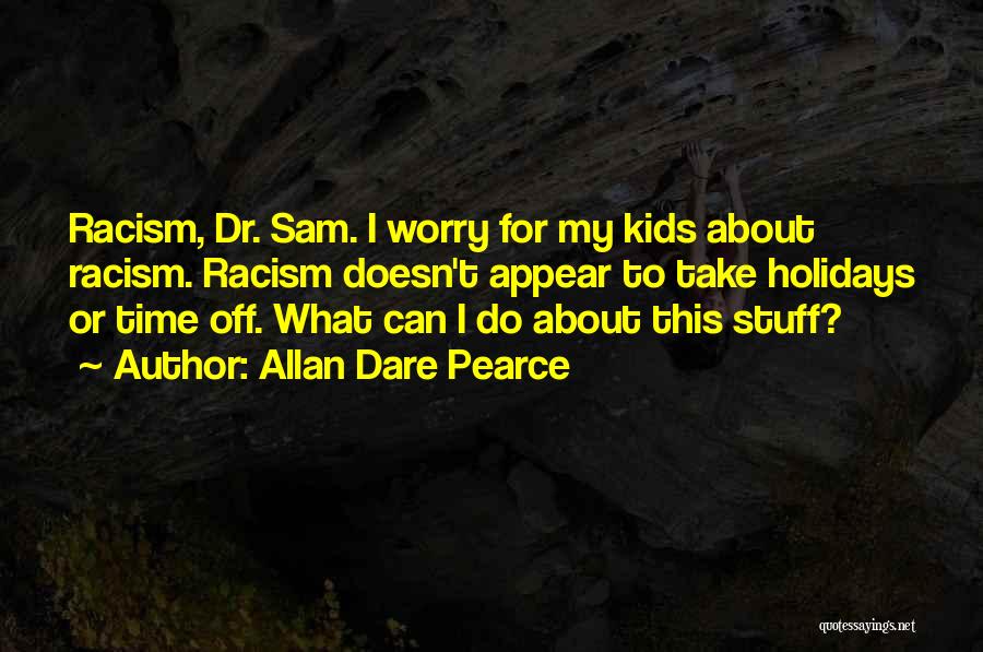 Allan Dare Pearce Quotes: Racism, Dr. Sam. I Worry For My Kids About Racism. Racism Doesn't Appear To Take Holidays Or Time Off. What