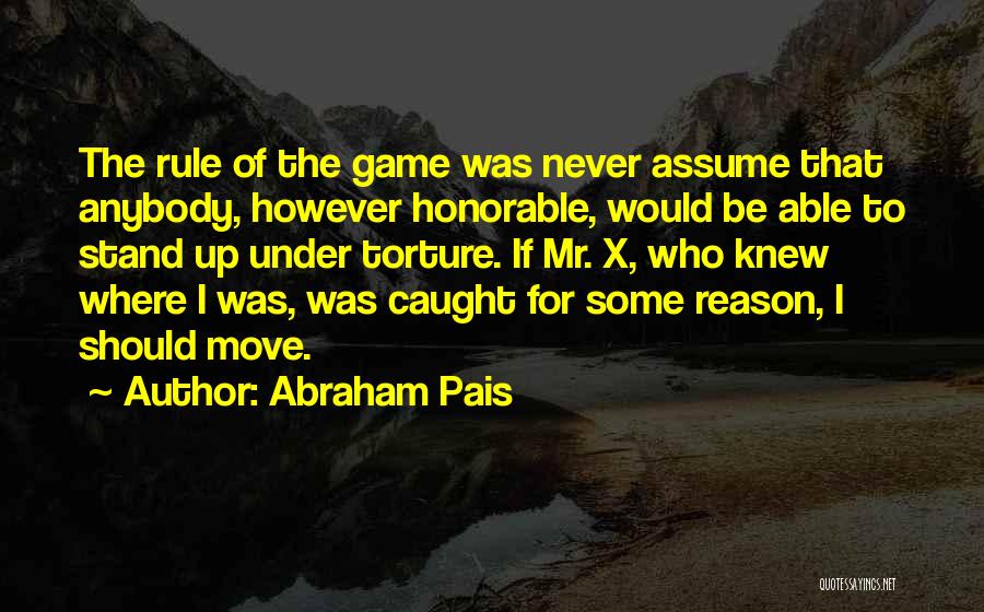 Abraham Pais Quotes: The Rule Of The Game Was Never Assume That Anybody, However Honorable, Would Be Able To Stand Up Under Torture.