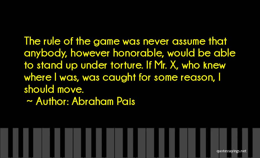 Abraham Pais Quotes: The Rule Of The Game Was Never Assume That Anybody, However Honorable, Would Be Able To Stand Up Under Torture.