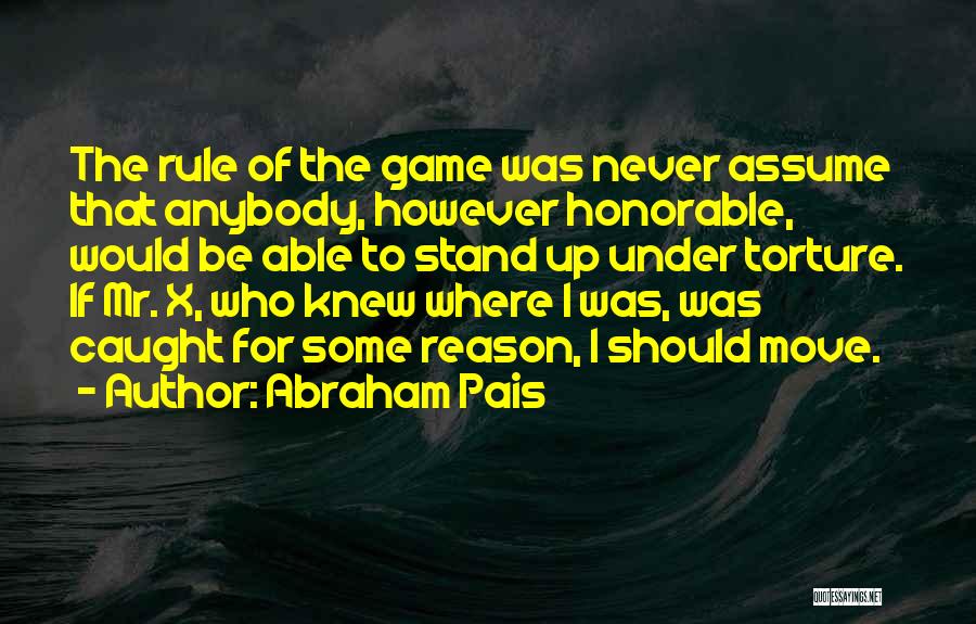Abraham Pais Quotes: The Rule Of The Game Was Never Assume That Anybody, However Honorable, Would Be Able To Stand Up Under Torture.