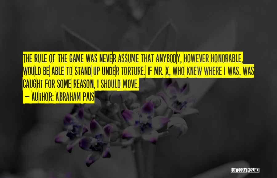 Abraham Pais Quotes: The Rule Of The Game Was Never Assume That Anybody, However Honorable, Would Be Able To Stand Up Under Torture.