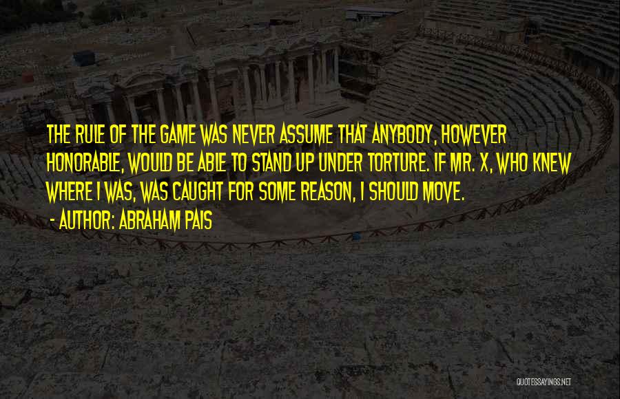 Abraham Pais Quotes: The Rule Of The Game Was Never Assume That Anybody, However Honorable, Would Be Able To Stand Up Under Torture.