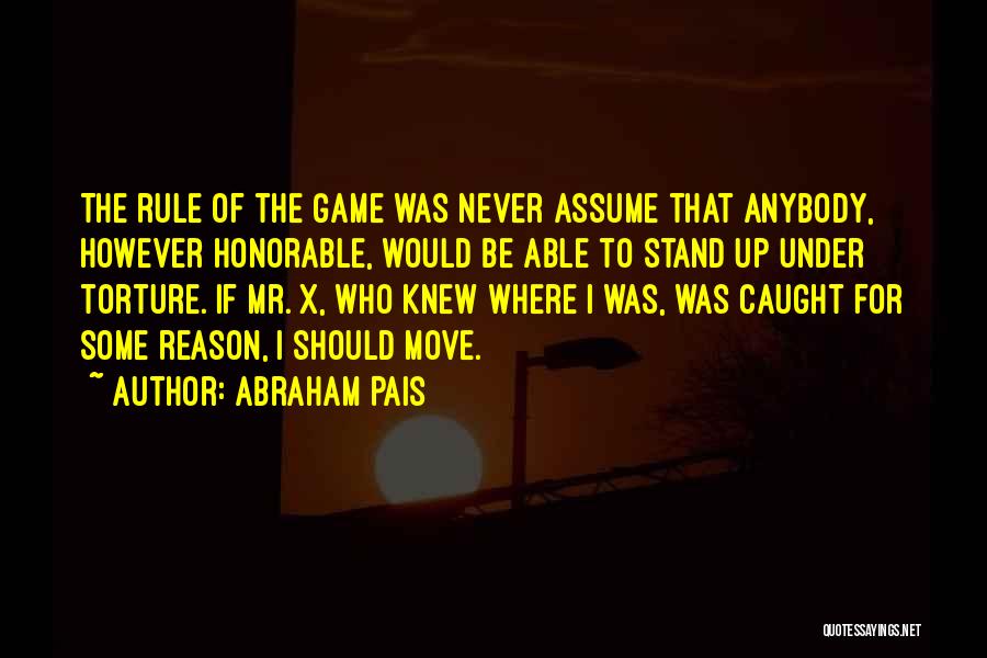 Abraham Pais Quotes: The Rule Of The Game Was Never Assume That Anybody, However Honorable, Would Be Able To Stand Up Under Torture.