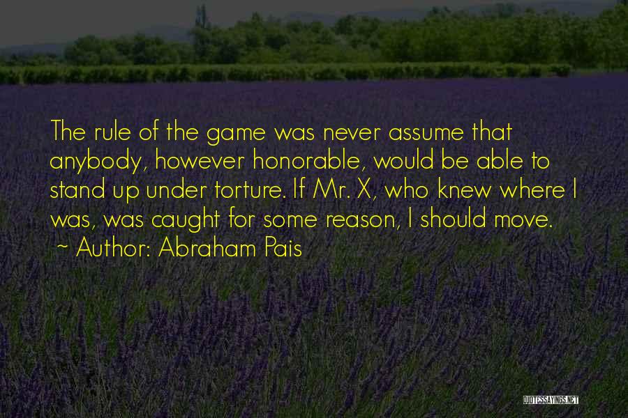 Abraham Pais Quotes: The Rule Of The Game Was Never Assume That Anybody, However Honorable, Would Be Able To Stand Up Under Torture.