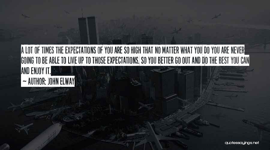 John Elway Quotes: A Lot Of Times The Expectations Of You Are So High That No Matter What You Do You Are Never