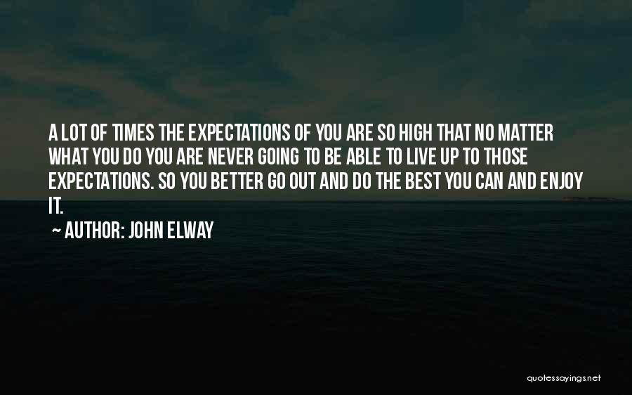 John Elway Quotes: A Lot Of Times The Expectations Of You Are So High That No Matter What You Do You Are Never