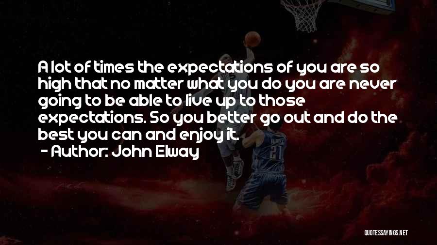 John Elway Quotes: A Lot Of Times The Expectations Of You Are So High That No Matter What You Do You Are Never