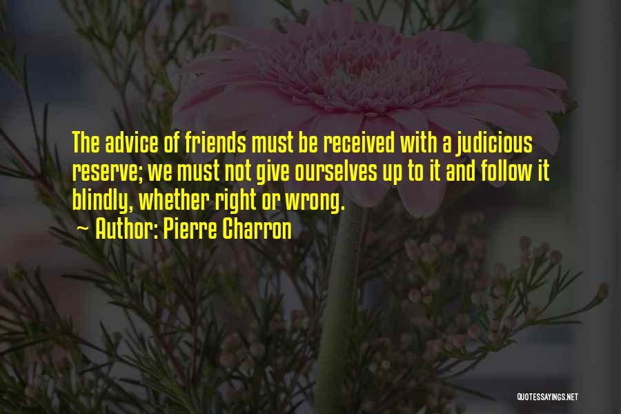 Pierre Charron Quotes: The Advice Of Friends Must Be Received With A Judicious Reserve; We Must Not Give Ourselves Up To It And
