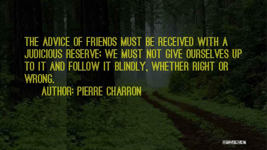 Pierre Charron Quotes: The Advice Of Friends Must Be Received With A Judicious Reserve; We Must Not Give Ourselves Up To It And