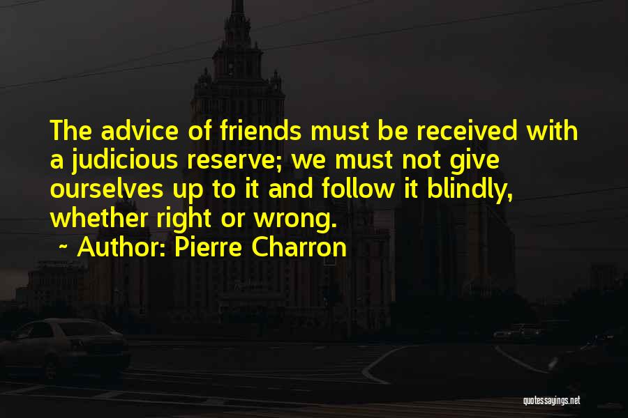 Pierre Charron Quotes: The Advice Of Friends Must Be Received With A Judicious Reserve; We Must Not Give Ourselves Up To It And