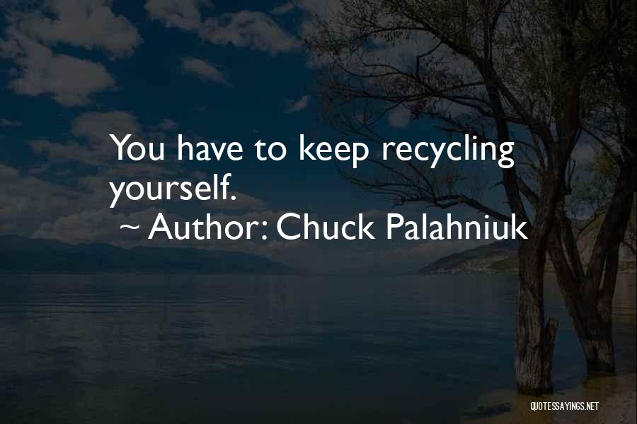 Chuck Palahniuk Quotes: You Have To Keep Recycling Yourself.