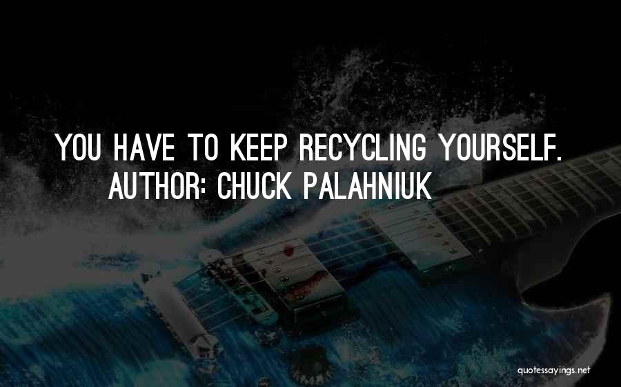 Chuck Palahniuk Quotes: You Have To Keep Recycling Yourself.