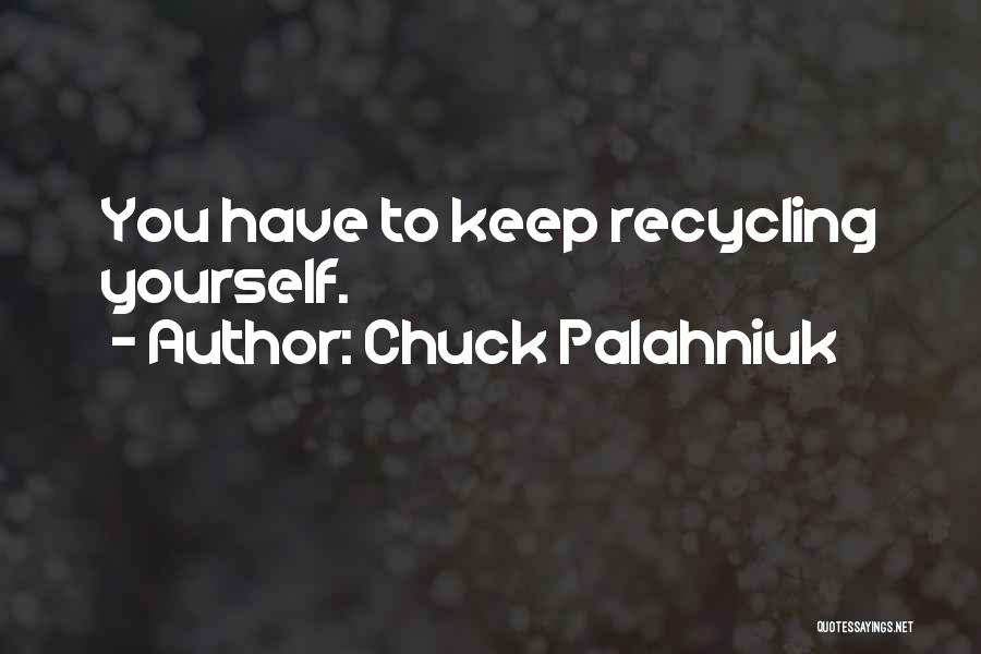 Chuck Palahniuk Quotes: You Have To Keep Recycling Yourself.