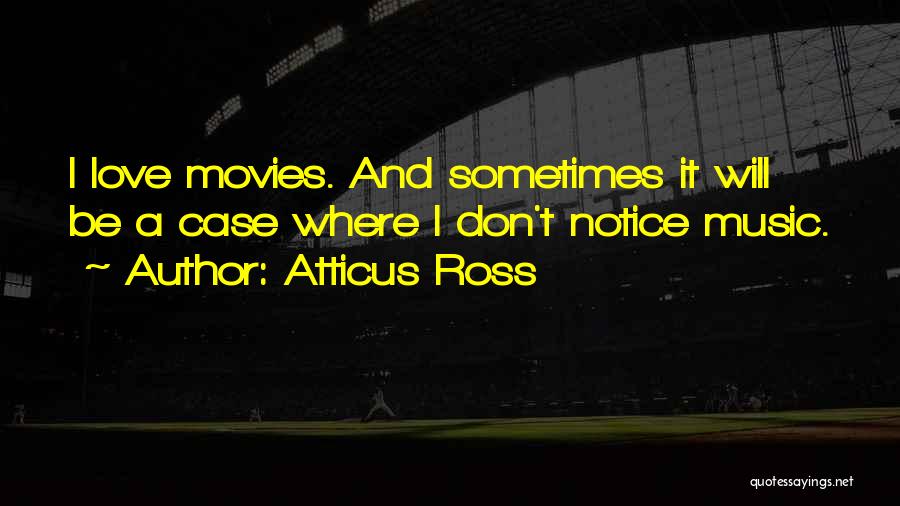 Atticus Ross Quotes: I Love Movies. And Sometimes It Will Be A Case Where I Don't Notice Music.