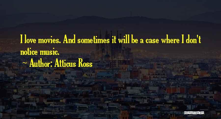 Atticus Ross Quotes: I Love Movies. And Sometimes It Will Be A Case Where I Don't Notice Music.