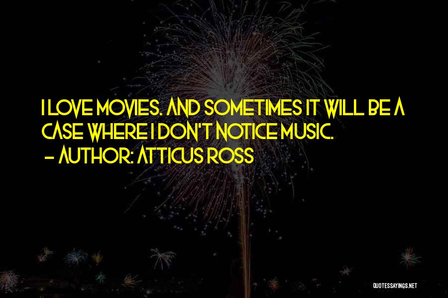 Atticus Ross Quotes: I Love Movies. And Sometimes It Will Be A Case Where I Don't Notice Music.