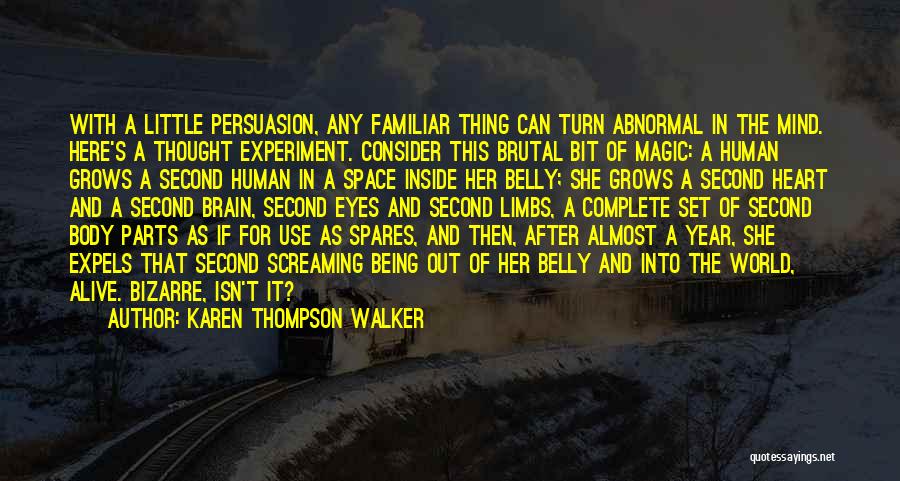 Karen Thompson Walker Quotes: With A Little Persuasion, Any Familiar Thing Can Turn Abnormal In The Mind. Here's A Thought Experiment. Consider This Brutal