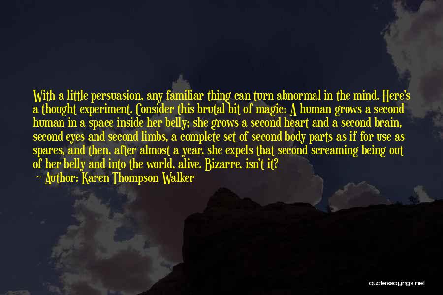 Karen Thompson Walker Quotes: With A Little Persuasion, Any Familiar Thing Can Turn Abnormal In The Mind. Here's A Thought Experiment. Consider This Brutal