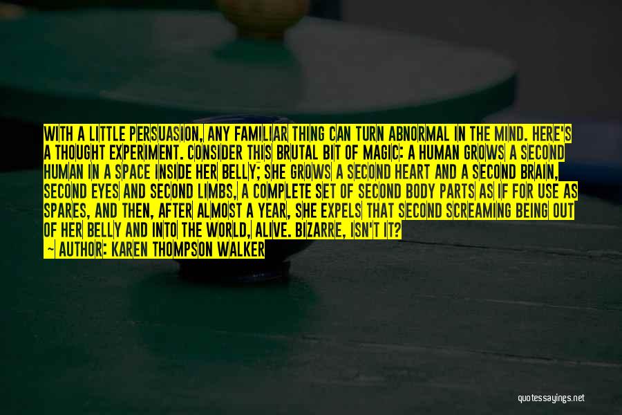 Karen Thompson Walker Quotes: With A Little Persuasion, Any Familiar Thing Can Turn Abnormal In The Mind. Here's A Thought Experiment. Consider This Brutal