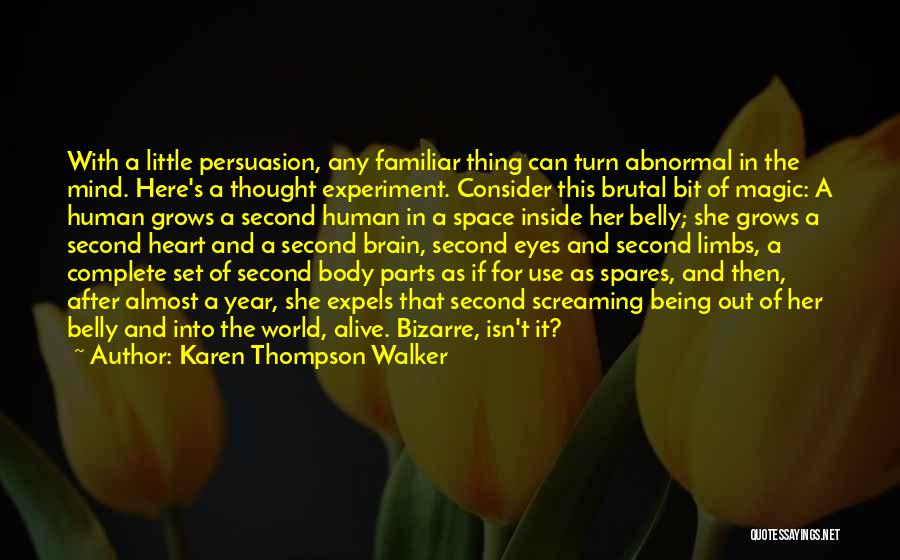 Karen Thompson Walker Quotes: With A Little Persuasion, Any Familiar Thing Can Turn Abnormal In The Mind. Here's A Thought Experiment. Consider This Brutal