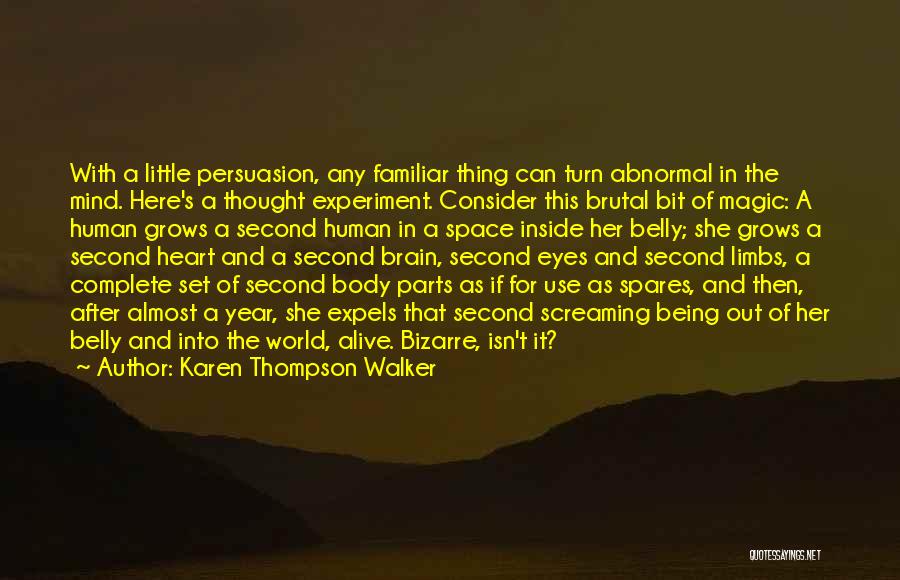 Karen Thompson Walker Quotes: With A Little Persuasion, Any Familiar Thing Can Turn Abnormal In The Mind. Here's A Thought Experiment. Consider This Brutal