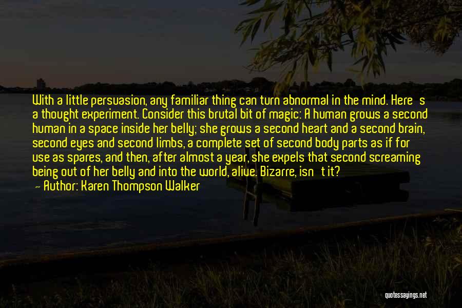 Karen Thompson Walker Quotes: With A Little Persuasion, Any Familiar Thing Can Turn Abnormal In The Mind. Here's A Thought Experiment. Consider This Brutal