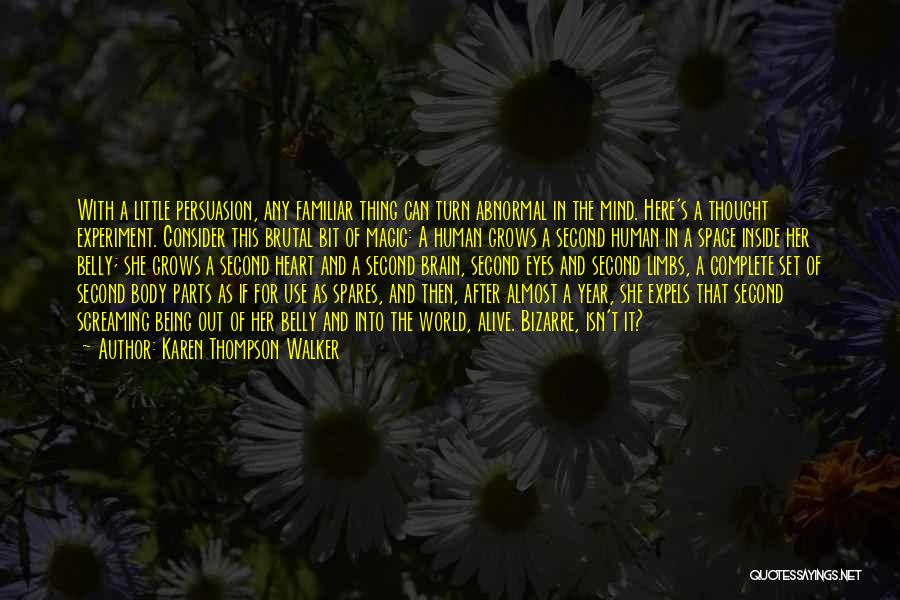 Karen Thompson Walker Quotes: With A Little Persuasion, Any Familiar Thing Can Turn Abnormal In The Mind. Here's A Thought Experiment. Consider This Brutal